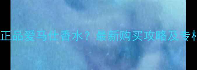 图片 沙田哪里能买到正品爱马仕香水？最新购买攻略及专柜信息大公开！2