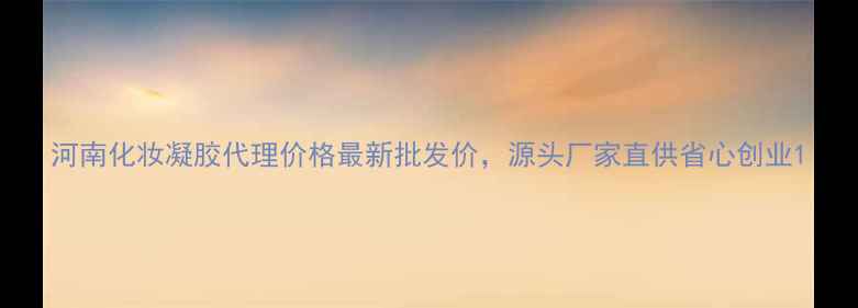 图片 河南化妆凝胶代理价格最新批发价，源头厂家直供省心创业1