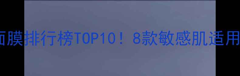 图片 河南口碑补水保湿面膜排行榜TOP10！8款敏感肌适用，沙漠干皮救星全1
