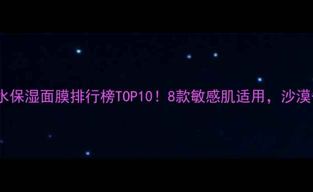 图片 河南口碑补水保湿面膜排行榜TOP10！8款敏感肌适用，沙漠干皮救星全2