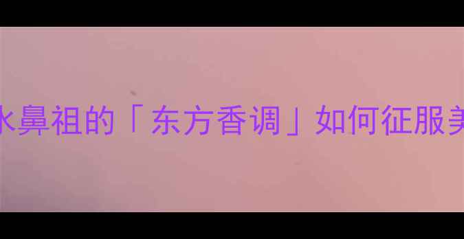 图片 河南浓香香水科技测评｜国货香水鼻祖的「东方香调」如何征服美妆圈？化妆师私藏配方大公开！