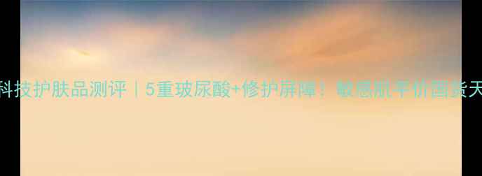 图片 河南钟生物科技护肤品测评｜5重玻尿酸+修护屏障！敏感肌平价国货天花板来了！