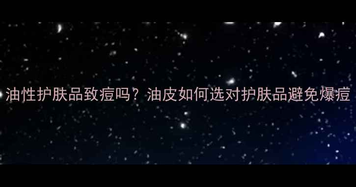 图片 油性护肤品致痘吗？油皮如何选对护肤品避免爆痘
