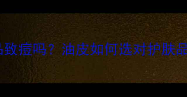 图片 油性护肤品致痘吗？油皮如何选对护肤品避免爆痘2