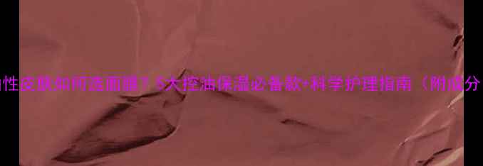 图片 油性皮肤如何选面膜？5大控油保湿必备款+科学护理指南（附成分）