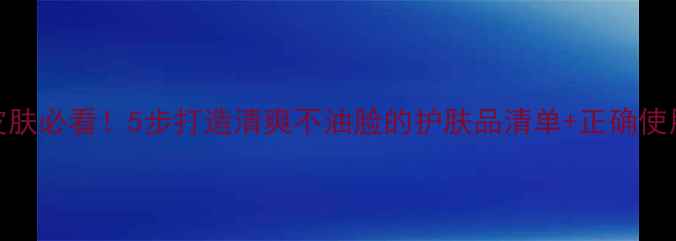 图片 油性皮肤必看！5步打造清爽不油脸的护肤品清单+正确使用指南
