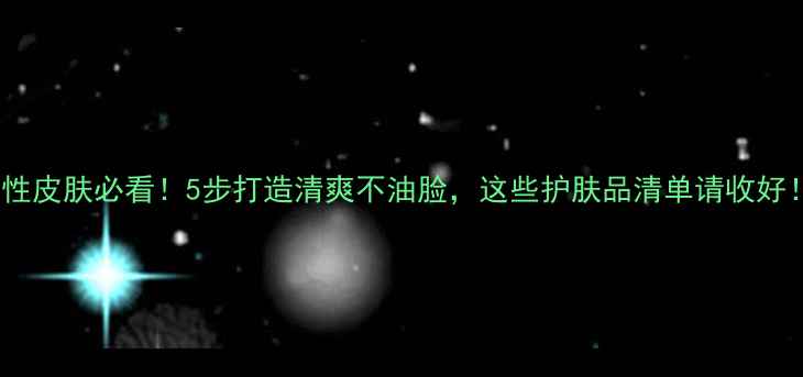 图片 油性皮肤必看！5步打造清爽不油脸，这些护肤品清单请收好！1