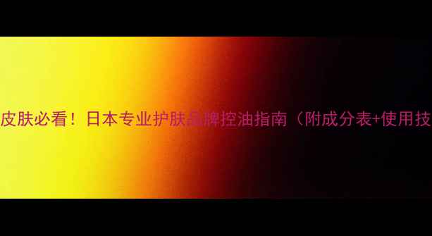 图片 油性皮肤必看！日本专业护肤品牌控油指南（附成分表+使用技巧）