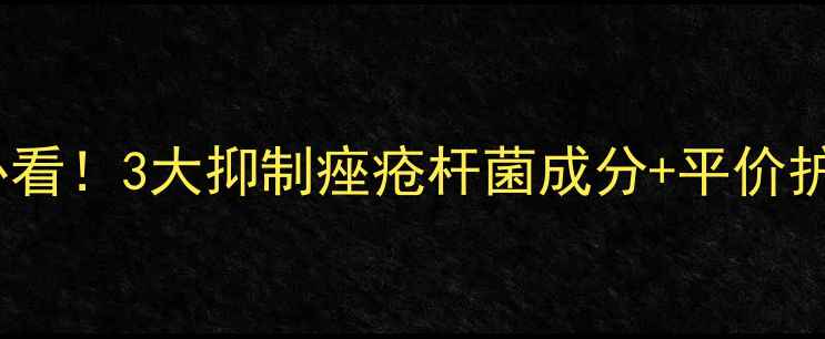 图片 油痘肌学生党必看！3大抑制痤疮杆菌成分+平价护肤品推荐清单1