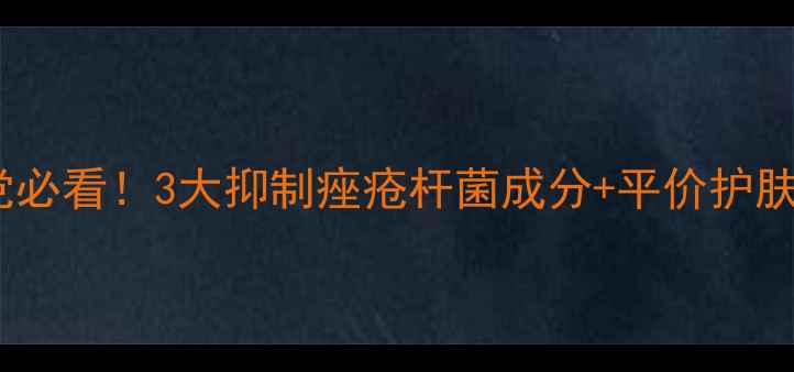 图片 油痘肌学生党必看！3大抑制痤疮杆菌成分+平价护肤品推荐清单2