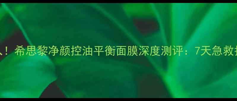 图片 油痘肌必入！希思黎净颜控油平衡面膜深度测评：7天急救护理+成分2