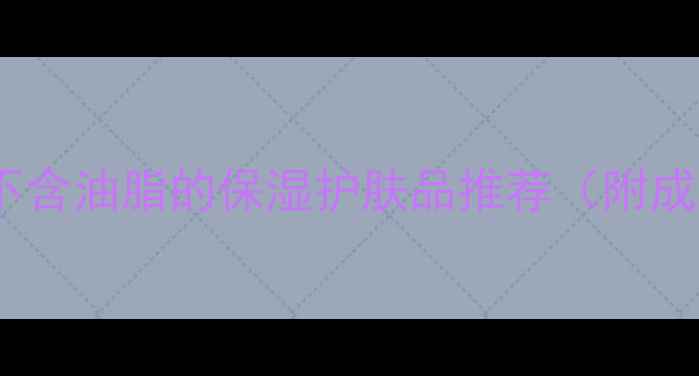 图片 油痘肌必备！不含油脂的保湿护肤品推荐（附成分+使用指南）