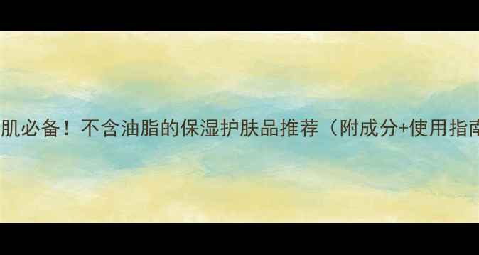 图片 油痘肌必备！不含油脂的保湿护肤品推荐（附成分+使用指南）1