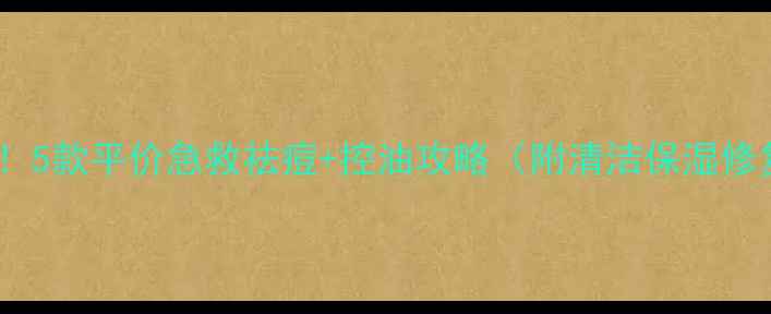 图片 油痘肌必看！5款平价急救祛痘+控油攻略（附清洁保湿修复全流程）1