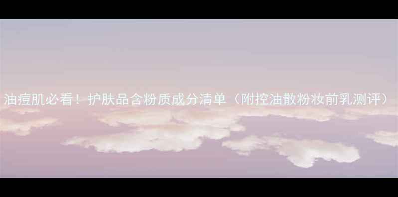图片 油痘肌必看！护肤品含粉质成分清单（附控油散粉妆前乳测评）