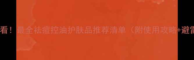 图片 油痘肌必看！最全祛痘控油护肤品推荐清单（附使用攻略+避雷指南）1
