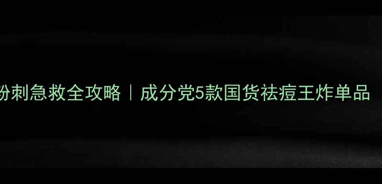 图片 油痘肌必看！粉刺急救全攻略｜成分党5款国货祛痘王炸单品（附真实测评）
