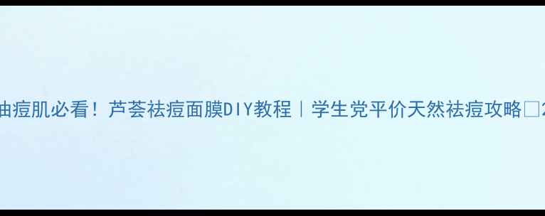 图片 油痘肌必看！芦荟祛痘面膜DIY教程｜学生党平价天然祛痘攻略✨2