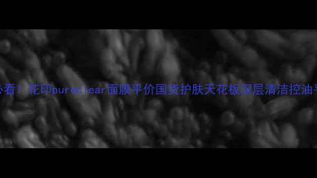 图片 油痘肌必看！花印pureclear面膜平价国货护肤天花板深层清洁控油平复闭口