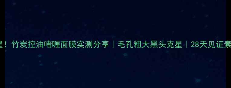 图片 油痘肌救星！竹炭控油啫喱面膜实测分享｜毛孔粗大黑头克星｜28天见证素颜发光肌1