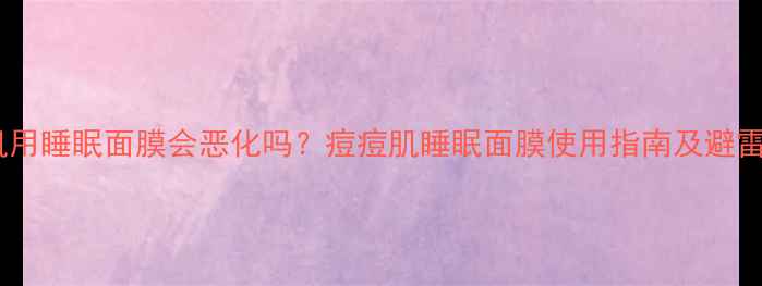 图片 油痘肌用睡眠面膜会恶化吗？痘痘肌睡眠面膜使用指南及避雷攻略2