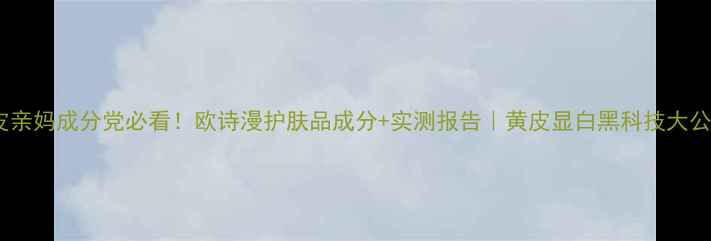 图片 油皮亲妈成分党必看！欧诗漫护肤品成分+实测报告｜黄皮显白黑科技大公开1