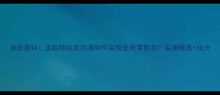 图片 油皮亲妈！这款持妆底妆液如何实现全天零脱妆？实测报告+成分