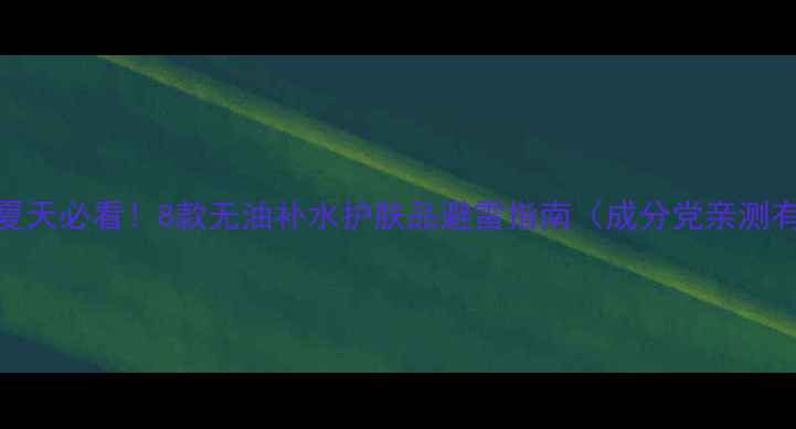 图片 油皮夏天必看！8款无油补水护肤品避雷指南（成分党亲测有效）