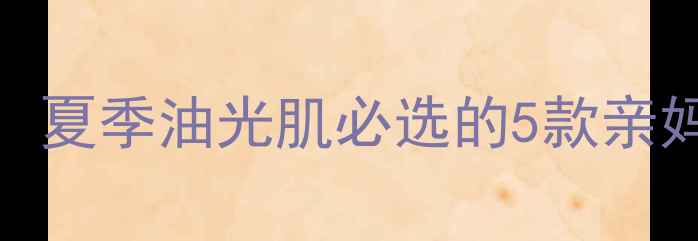 图片 油皮天敌T区控油攻略：夏季油光肌必选的5款亲妈级护肤品（附成分）1