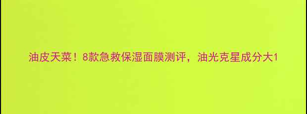 图片 油皮天菜！8款急救保湿面膜测评，油光克星成分大1