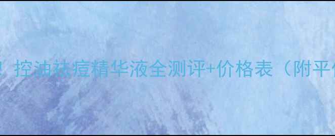 图片 油皮天菜！控油祛痘精华液全测评+价格表（附平价替代）2