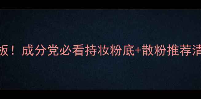 图片 油皮底妆控油天花板！成分党必看持妆粉底+散粉推荐清单（附实测对比）