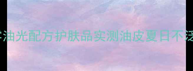 图片 油皮必备！8款零油光配方护肤品实测油皮夏日不泛油光的控油秘籍