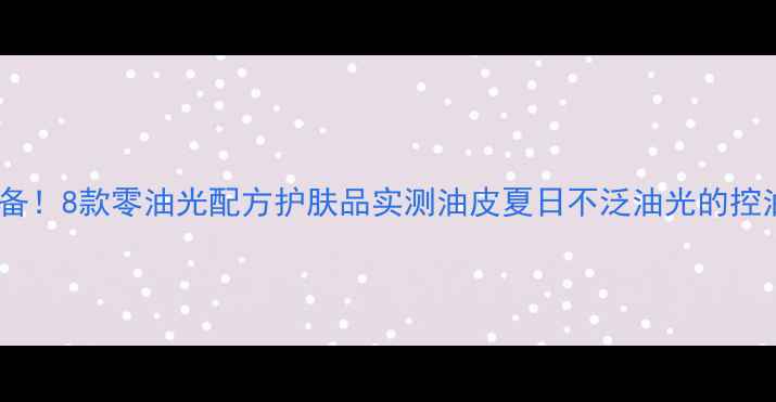图片 油皮必备！8款零油光配方护肤品实测油皮夏日不泛油光的控油秘籍1
