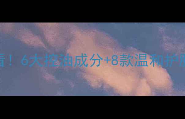 图片 油皮必看！6大控油成分+8款温和护肤品推荐