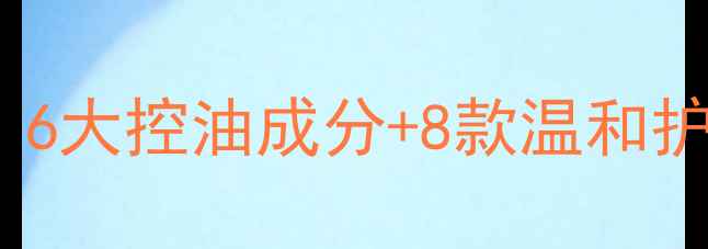 图片 油皮必看！6大控油成分+8款温和护肤品推荐1