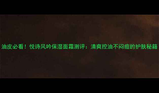 图片 油皮必看！悦诗风吟保湿面霜测评：清爽控油不闷痘的护肤秘籍