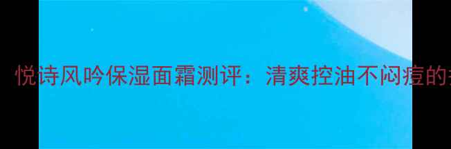 图片 油皮必看！悦诗风吟保湿面霜测评：清爽控油不闷痘的护肤秘籍1