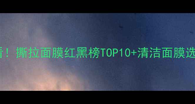 图片 油皮必看！撕拉面膜红黑榜TOP10+清洁面膜选购指南1