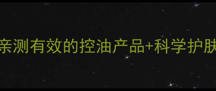 图片 油皮护肤品推荐｜8款亲测有效的控油产品+科学护肤步骤（附避坑指南）1