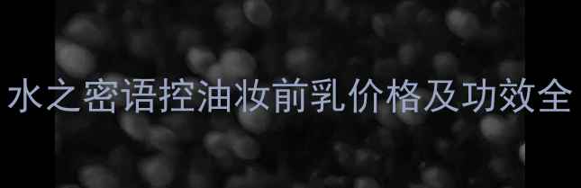 图片 油皮护肤必看！水之密语控油妆前乳价格及功效全（附购买攻略）