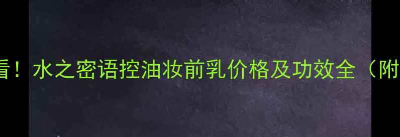 图片 油皮护肤必看！水之密语控油妆前乳价格及功效全（附购买攻略）2