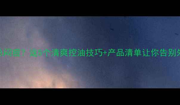图片 油皮护肤总闷痘？这5个清爽控油技巧+产品清单让你告别外油内干！
