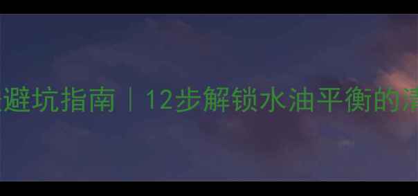 图片 油皮护肤避坑指南｜12步解锁水油平衡的清爽肌✨1