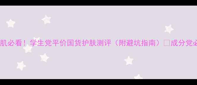 图片 油皮敏感肌必看！学生党平价国货护肤测评（附避坑指南）✨成分党必码干货1