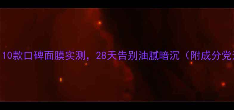 图片 油皮救星！10款口碑面膜实测，28天告别油腻暗沉（附成分党选购指南）