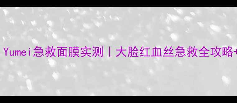 图片 油皮救星！Yumei急救面膜实测｜大脸红血丝急救全攻略+避雷指南1