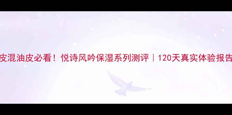 图片 油皮混油皮必看！悦诗风吟保湿系列测评｜120天真实体验报告✨
