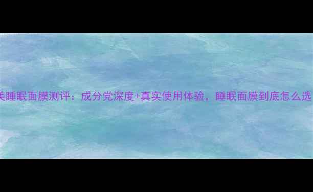 图片 泊美睡眠面膜测评：成分党深度+真实使用体验，睡眠面膜到底怎么选？1