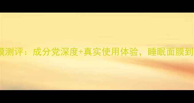 图片 泊美睡眠面膜测评：成分党深度+真实使用体验，睡眠面膜到底怎么选？2